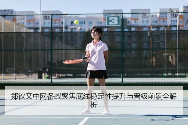 郑钦文中网备战聚焦底线稳定性提升与晋级前景全解析