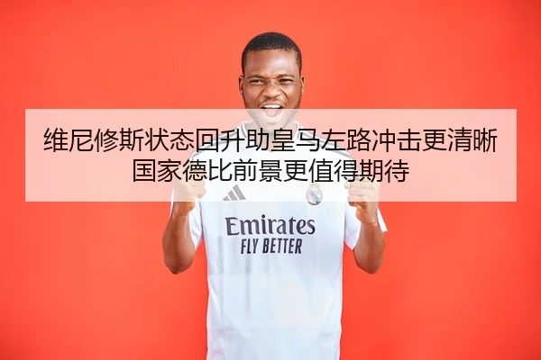 维尼修斯状态回升助皇马左路冲击更清晰国家德比前景更值得期待