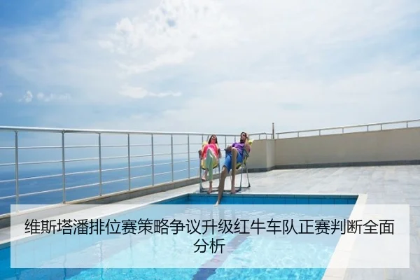 维斯塔潘排位赛策略争议升级红牛车队正赛判断全面分析
